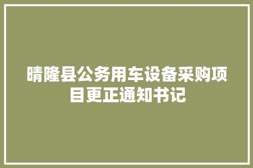 晴隆县公务用车设备采购项目更正通知书记