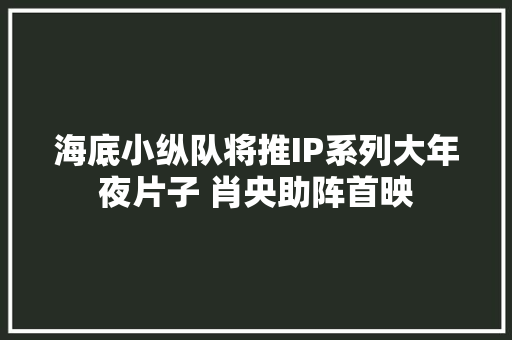 海底小纵队将推IP系列大年夜片子 肖央助阵首映