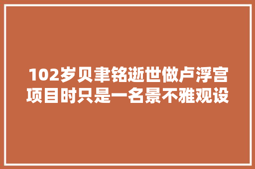 102岁贝聿铭逝世做卢浮宫项目时只是一名景不雅观设计师