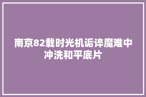 南京82载时光机诟谇魔难中冲洗和平底片