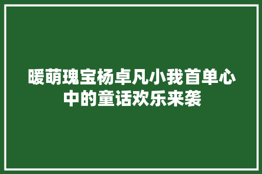 暖萌瑰宝杨卓凡小我首单心中的童话欢乐来袭