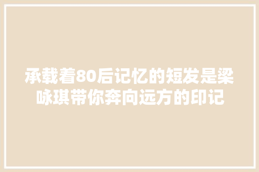 承载着80后记忆的短发是梁咏琪带你奔向远方的印记