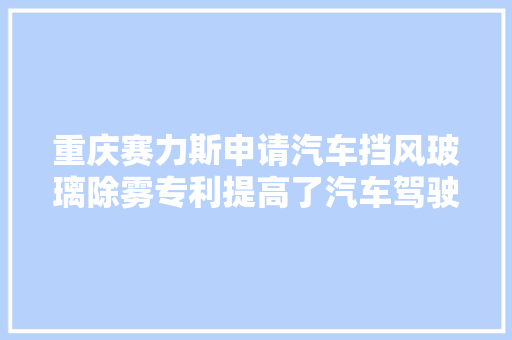 重庆赛力斯申请汽车挡风玻璃除雾专利提高了汽车驾驶的安然性