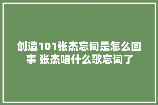 创造101张杰忘词是怎么回事 张杰唱什么歌忘词了