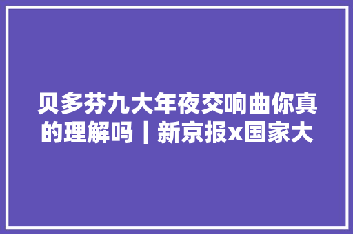 贝多芬九大年夜交响曲你真的理解吗｜新京报x国家大年夜剧院 休闲娱乐