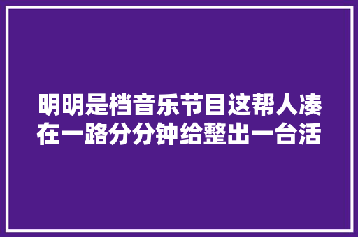 明明是档音乐节目这帮人凑在一路分分钟给整出一台活喜剧