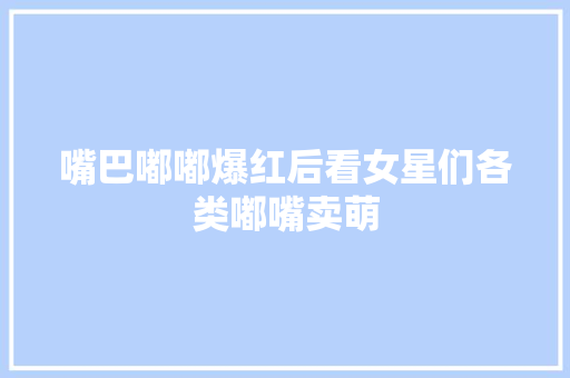 嘴巴嘟嘟爆红后看女星们各类嘟嘴卖萌