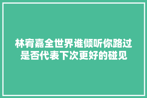 林宥嘉全世界谁倾听你路过是否代表下次更好的碰见