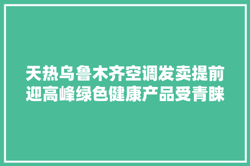 天热乌鲁木齐空调发卖提前迎高峰绿色健康产品受青睐