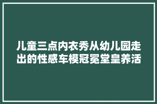 儿童三点内衣秀从幼儿园走出的性感车模冠冕堂皇养活恋童癖