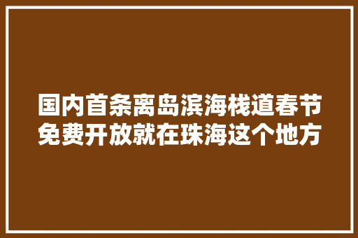 国内首条离岛滨海栈道春节免费开放就在珠海这个地方