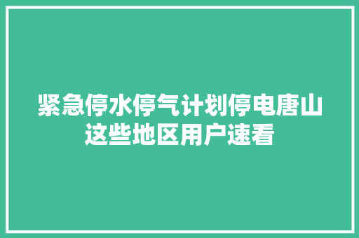 紧急停水停气计划停电唐山这些地区用户速看