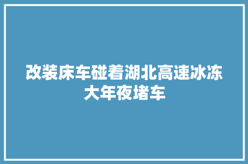 改装床车碰着湖北高速冰冻大年夜堵车