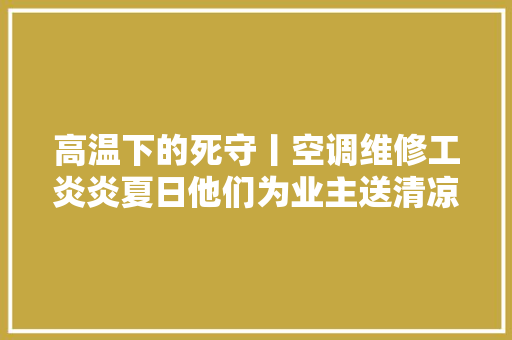 高温下的死守丨空调维修工炎炎夏日他们为业主送清凉