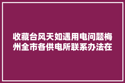 收藏台风天如遇用电问题梅州全市各供电所联系办法在这→
