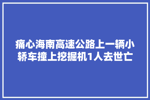 痛心海南高速公路上一辆小轿车撞上挖掘机1人去世亡
