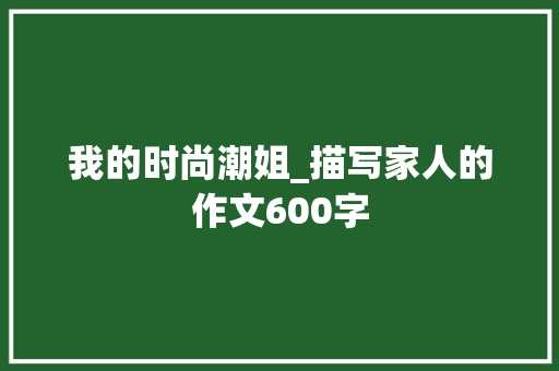 我的时尚潮姐_描写家人的作文600字