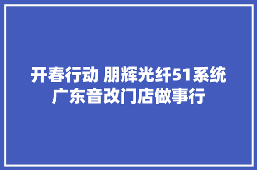 开春行动 朋辉光纤51系统广东音改门店做事行