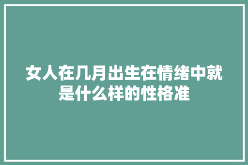 女人在几月出生在情绪中就是什么样的性格准
