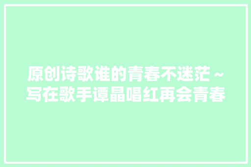 原创诗歌谁的青春不迷茫～写在歌手谭晶唱红再会青春之际