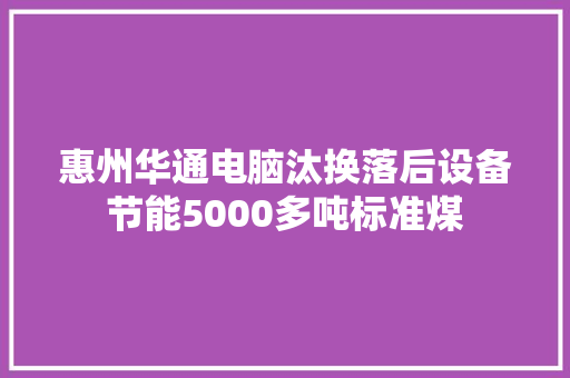 惠州华通电脑汰换落后设备节能5000多吨标准煤 汽车知识