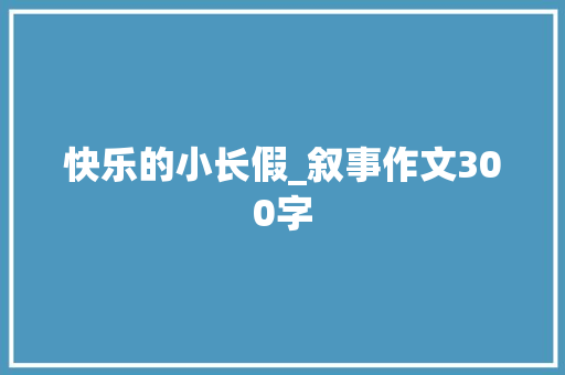 快乐的小长假_叙事作文300字