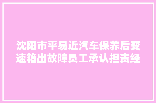 沈阳市平易近汽车保养后变速箱出故障员工承认担责经理却不承认
