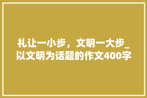 礼让一小步，文明一大步_以文明为话题的作文400字