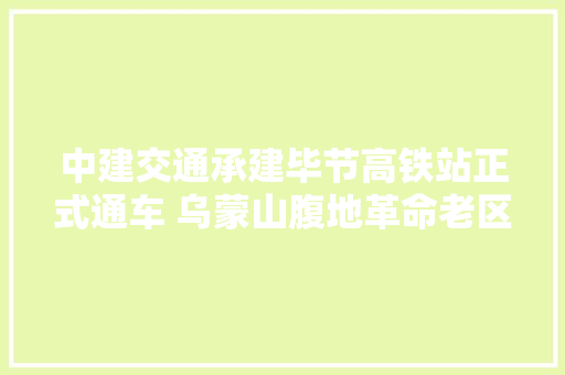 中建交通承建毕节高铁站正式通车 乌蒙山腹地革命老区迈入高铁时代