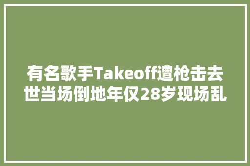有名歌手Takeoff遭枪击去世当场倒地年仅28岁现场乱成一团