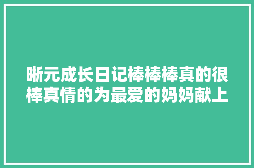 晰元成长日记棒棒棒真的很棒真情的为最爱的妈妈献上一首歌