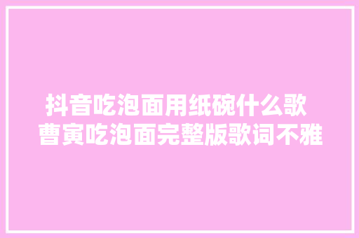 抖音吃泡面用纸碗什么歌 曹寅吃泡面完整版歌词不雅赏