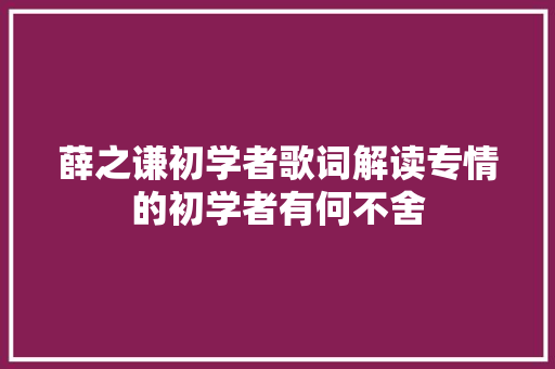 薛之谦初学者歌词解读专情的初学者有何不舍 休闲娱乐