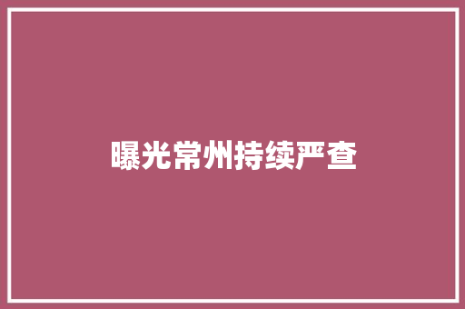 曝光常州持续严查