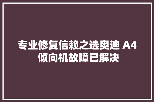 专业修复信赖之选奥迪 A4 倾向机故障已解决