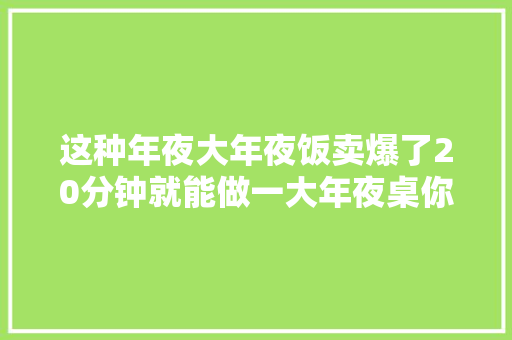 这种年夜大年夜饭卖爆了20分钟就能做一大年夜桌你买了吗