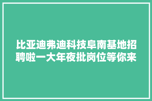 比亚迪弗迪科技阜南基地招聘啦一大年夜批岗位等你来