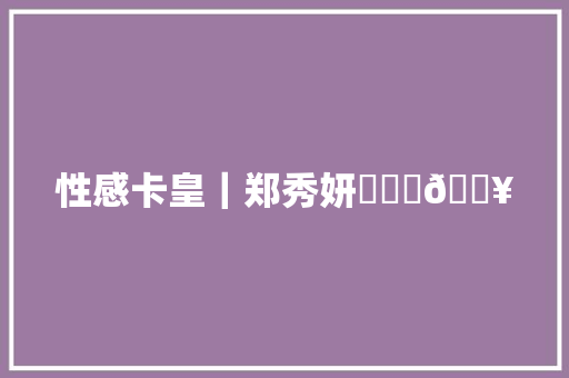 性感卡皇｜郑秀妍❤️‍🔥