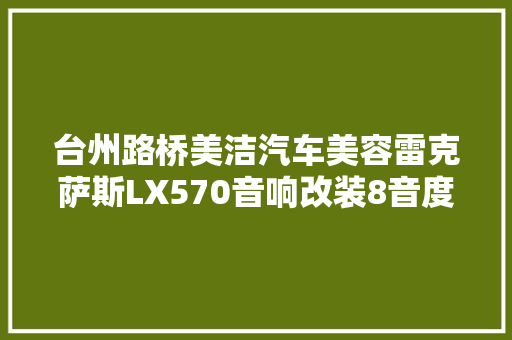 台州路桥美洁汽车美容雷克萨斯LX570音响改装8音度H680有你足矣