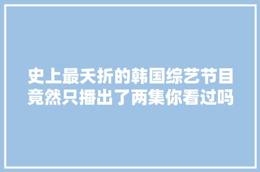 史上最夭折的韩国综艺节目竟然只播出了两集你看过吗 休闲娱乐