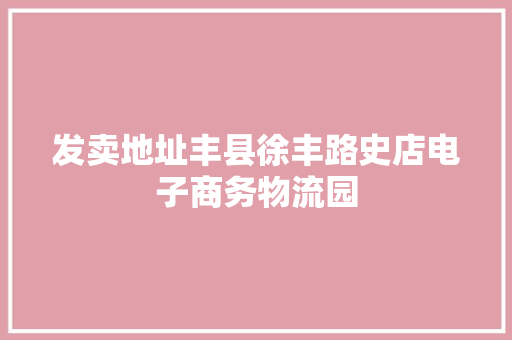发卖地址丰县徐丰路史店电子商务物流园