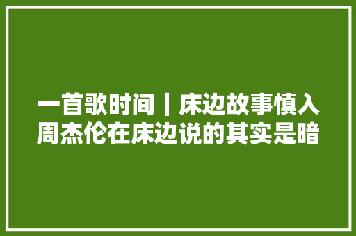 一首歌时间｜床边故事慎入周杰伦在床边说的其实是暗黑童话