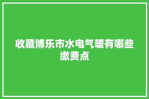 收藏博乐市水电气暖有哪些缴费点
