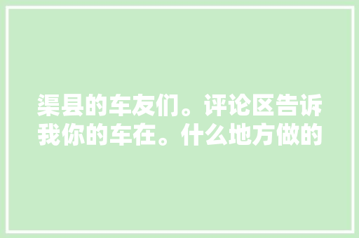 渠县的车友们。评论区告诉我你的车在。什么地方做的保养