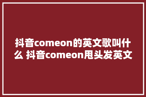 抖音comeon的英文歌叫什么 抖音comeon甩头发英文背景音乐叫什么 休闲娱乐