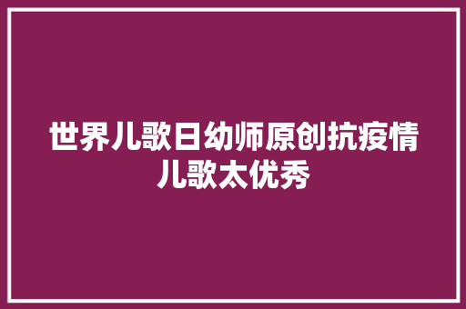 世界儿歌日幼师原创抗疫情儿歌太优秀