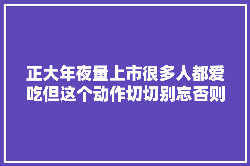 正大年夜量上市很多人都爱吃但这个动作切切别忘否则有危险