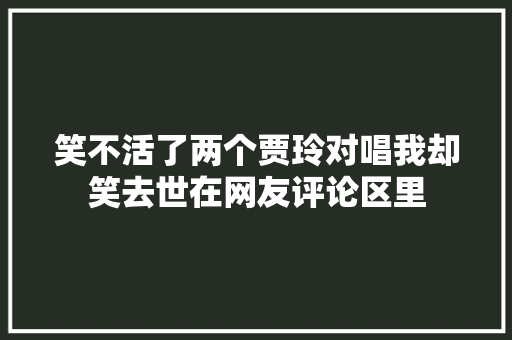 笑不活了两个贾玲对唱我却笑去世在网友评论区里