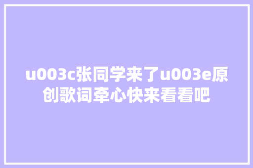 u003c张同学来了u003e原创歌词牵心快来看看吧