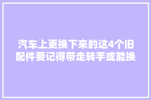 汽车上更换下来的这4个旧配件要记得带走转手或能换辆电动车